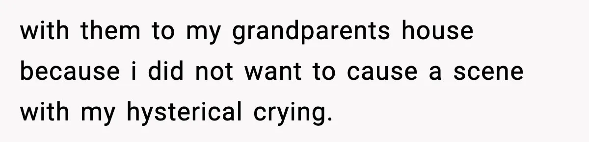 Teen Tries To Leave After Parents Threaten To Kick Her Out, Then Gets Blamed For “Causing Drama” with them to my grandparents house because i did not want to cause a scene with my hysterical crying.