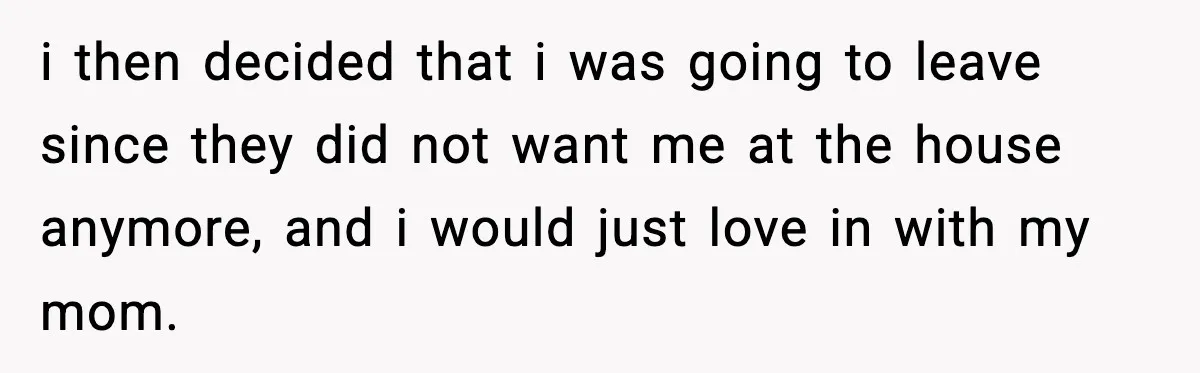 Teen Tries To Leave After Parents Threaten To Kick Her Out, Then Gets Blamed For “Causing Drama” i then decided that i was going to leave since they did not want me at the house anymore, and i would just love in with my mom.