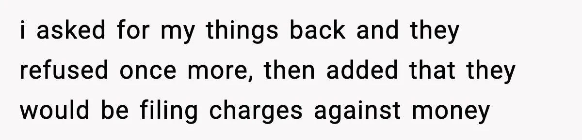 Teen Tries To Leave After Parents Threaten To Kick Her Out, Then Gets Blamed For “Causing Drama” i asked for my things back and they refused once more, then added that they would be filing charges against money