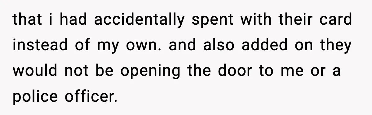 Teen Tries To Leave After Parents Threaten To Kick Her Out, Then Gets Blamed For “Causing Drama” that i had accidentally spent with their card instead of my own. and also added on they would not be opening the door to me or a police officer.