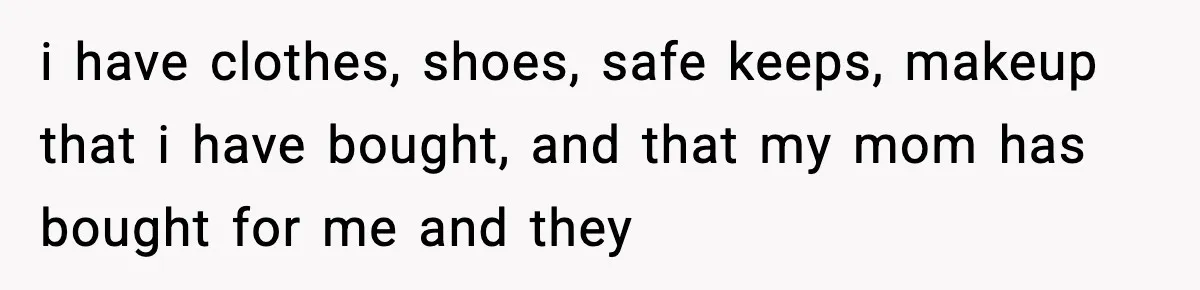Teen Tries To Leave After Parents Threaten To Kick Her Out, Then Gets Blamed For “Causing Drama” i have clothes, shoes, safe keeps, makeup that i have bought, and that my mom has bought for me and they
