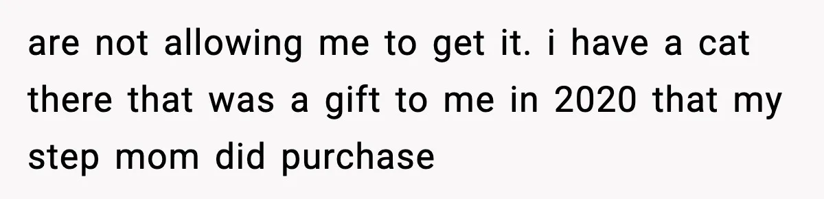 Teen Tries To Leave After Parents Threaten To Kick Her Out, Then Gets Blamed For “Causing Drama” are not allowing me to get it. i have a cat there that was a gift to me in 2020 that my step mom did purchase