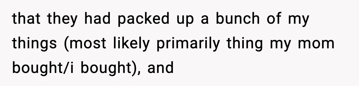 Teen Tries To Leave After Parents Threaten To Kick Her Out, Then Gets Blamed For “Causing Drama” that they had packed up a bunch of my things (most likely primarily thing my mom bought/i bought), and