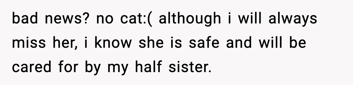Teen Tries To Leave After Parents Threaten To Kick Her Out, Then Gets Blamed For “Causing Drama” bad news? no cat:( although i will always miss her, i know she is safe and will be cared for by my half sister.