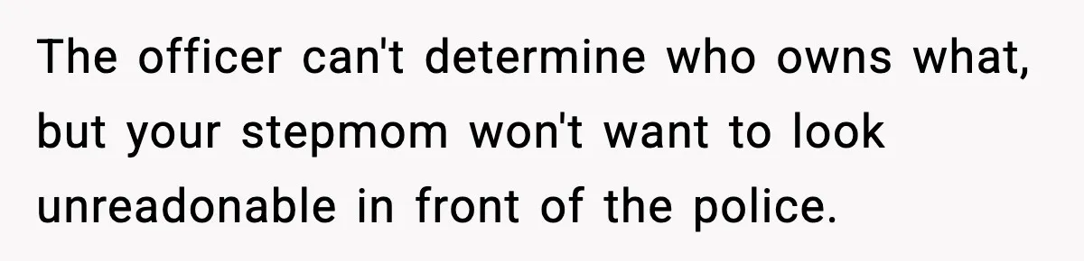 Teen Tries To Leave After Parents Threaten To Kick Her Out, Then Gets Blamed For “Causing Drama” The officer can't determine who owns what, but your stepmom won't want to look unreadonable in front of the police.