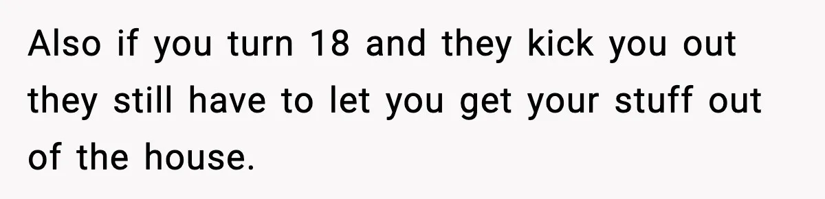 Teen Tries To Leave After Parents Threaten To Kick Her Out, Then Gets Blamed For “Causing Drama” Also if you turn 18 and they kick you out they still have to let you get your stuff out of the house.