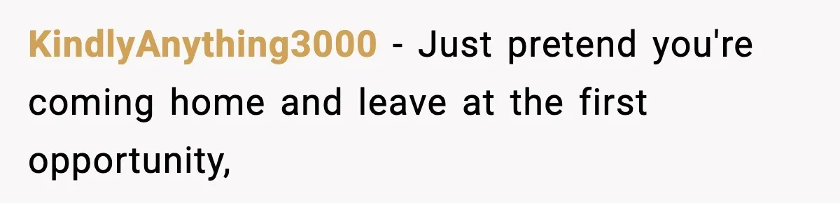 Teen Tries To Leave After Parents Threaten To Kick Her Out, Then Gets Blamed For “Causing Drama” KindlyAnything3000 − Just pretend you're coming home and leave at the first opportunity,