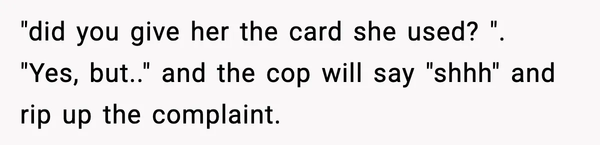 Teen Tries To Leave After Parents Threaten To Kick Her Out, Then Gets Blamed For “Causing Drama” "did you give her the card she used? ". "Yes, but.." and the cop will say "shhh" and rip up the complaint.