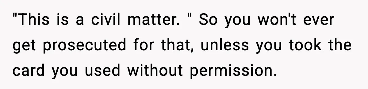 Teen Tries To Leave After Parents Threaten To Kick Her Out, Then Gets Blamed For “Causing Drama” "This is a civil matter. " So you won't ever get prosecuted for that, unless you took the card you used without permission.