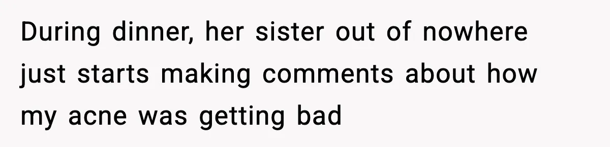 Man Refuses To Let Girlfriend’s Sister Stay After She Disrespects Him In Front Of Family During dinner, her sister out of nowhere just starts making comments about how my acne was getting bad