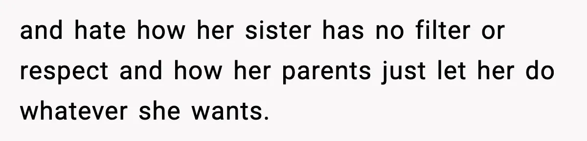 Man Refuses To Let Girlfriend’s Sister Stay After She Disrespects Him In Front Of Family and hate how her sister has no filter or respect and how her parents just let her do whatever she wants.