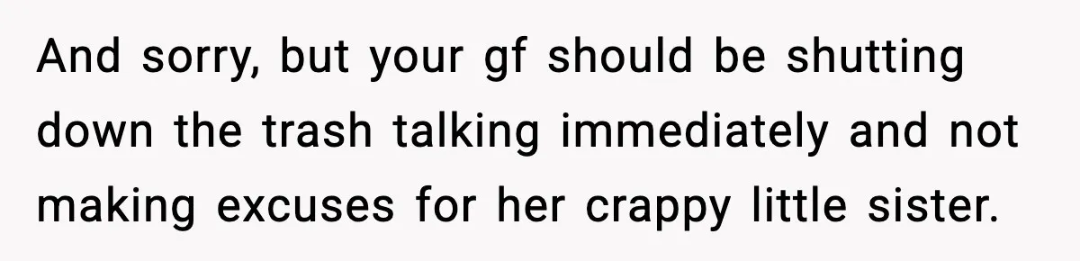Man Refuses To Let Girlfriend’s Sister Stay After She Disrespects Him In Front Of Family And sorry, but your gf should be shutting down the trash talking immediately and not making excuses for her crappy little sister.