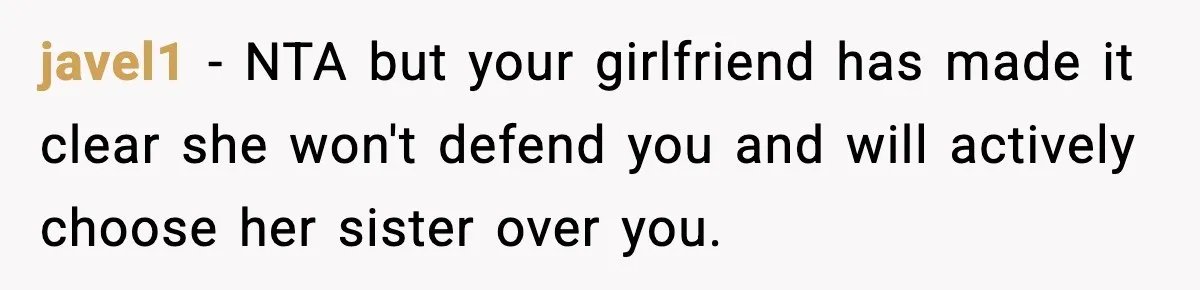 Man Refuses To Let Girlfriend’s Sister Stay After She Disrespects Him In Front Of Family javel1 − NTA but your girlfriend has made it clear she won't defend you and will actively choose her sister over you.