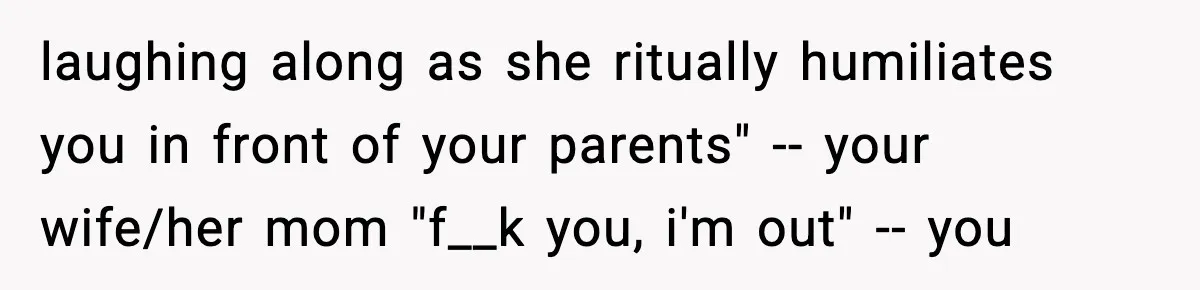 Man Refuses To Let Girlfriend’s Sister Stay After She Disrespects Him In Front Of Family laughing along as she ritually humiliates you in front of your parents" -- your wife/her mom "f__k you, i'm out" -- you