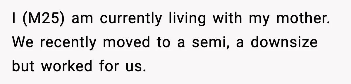 Sister Buys a Crib for Her Mom’s House, Then Demands Her Brother Sacrifice His Only Private Space I (M25) am currently living with my mother. We recently moved to a semi, a downsize but worked for us.
