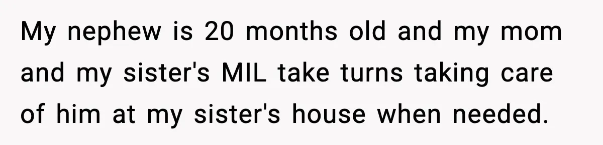 Sister Buys a Crib for Her Mom’s House, Then Demands Her Brother Sacrifice His Only Private Space My nephew is 20 months old and my mom and my sister's MIL take turns taking care of him at my sister's house when needed.