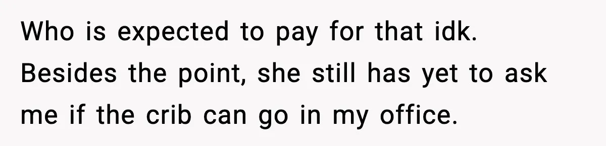 Sister Buys a Crib for Her Mom’s House, Then Demands Her Brother Sacrifice His Only Private Space Who is expected to pay for that idk. Besides the point, she still has yet to ask me if the crib can go in my office.