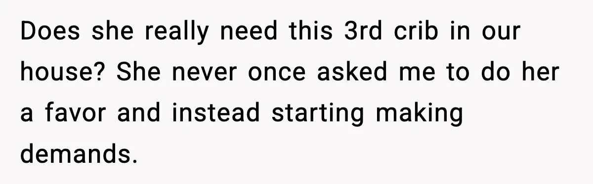 Sister Buys a Crib for Her Mom’s House, Then Demands Her Brother Sacrifice His Only Private Space Does she really need this 3rd crib in our house? She never once asked me to do her a favor and instead starting making demands.