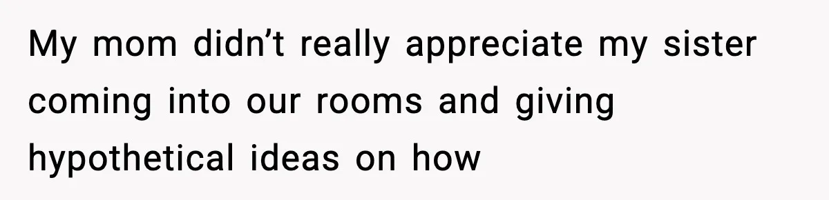 Sister Buys a Crib for Her Mom’s House, Then Demands Her Brother Sacrifice His Only Private Space My mom didn’t really appreciate my sister coming into our rooms and giving hypothetical ideas on how