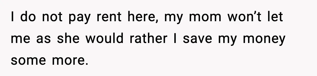Sister Buys a Crib for Her Mom’s House, Then Demands Her Brother Sacrifice His Only Private Space I do not pay rent here, my mom won’t let me as she would rather I save my money some more.