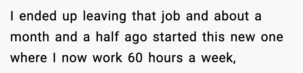 Sister Buys a Crib for Her Mom’s House, Then Demands Her Brother Sacrifice His Only Private Space I ended up leaving that job and about a month and a half ago started this new one where I now work 60 hours a week,
