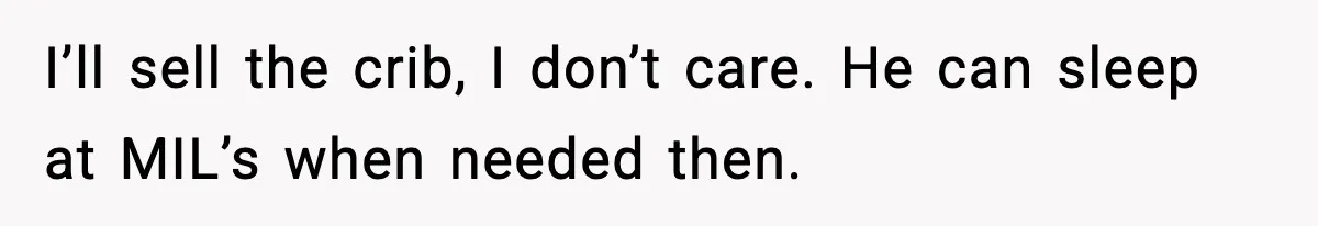 Sister Buys a Crib for Her Mom’s House, Then Demands Her Brother Sacrifice His Only Private Space I’ll sell the crib, I don’t care. He can sleep at MIL’s when needed then.