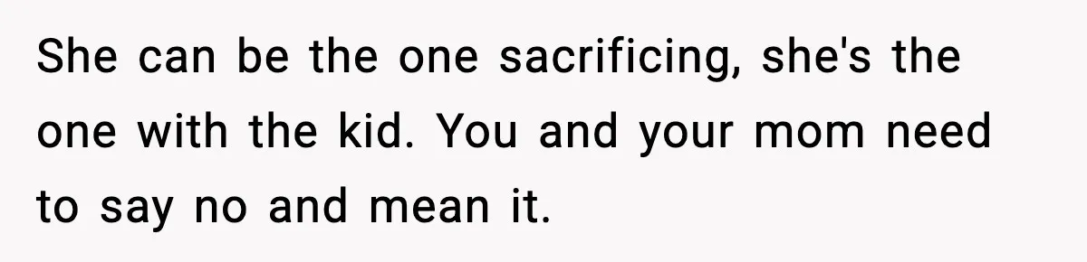Sister Buys a Crib for Her Mom’s House, Then Demands Her Brother Sacrifice His Only Private Space She can be the one sacrificing, she's the one with the kid. You and your mom need to say no and mean it.