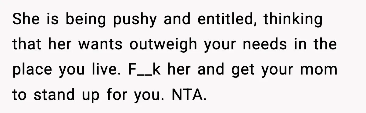Sister Buys a Crib for Her Mom’s House, Then Demands Her Brother Sacrifice His Only Private Space She is being pushy and entitled, thinking that her wants outweigh your needs in the place you live. F__k her and get your mom to stand up for you. NTA.