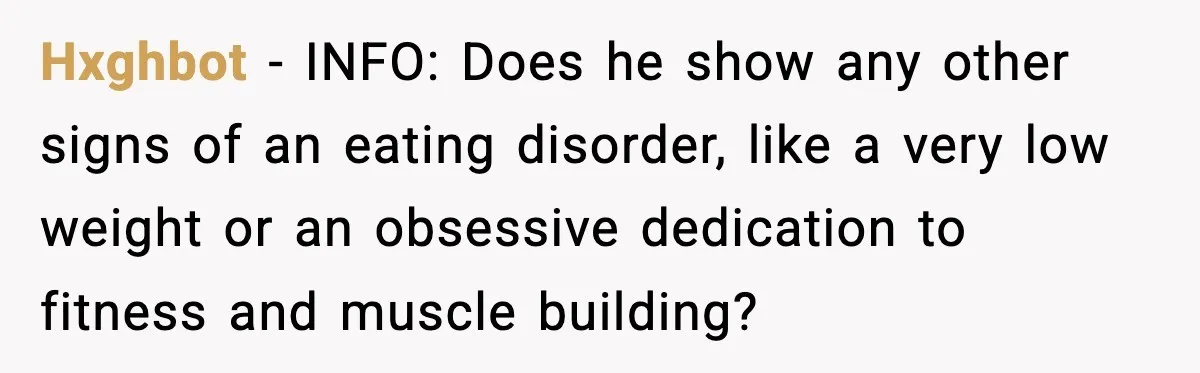 Woman Bans Her Daughter’s Boyfriend From Family Dinners After He Keeps Wasting Food Hxghbot − INFO: Does he show any other signs of an eating disorder, like a very low weight or an obsessive dedication to fitness and muscle building?