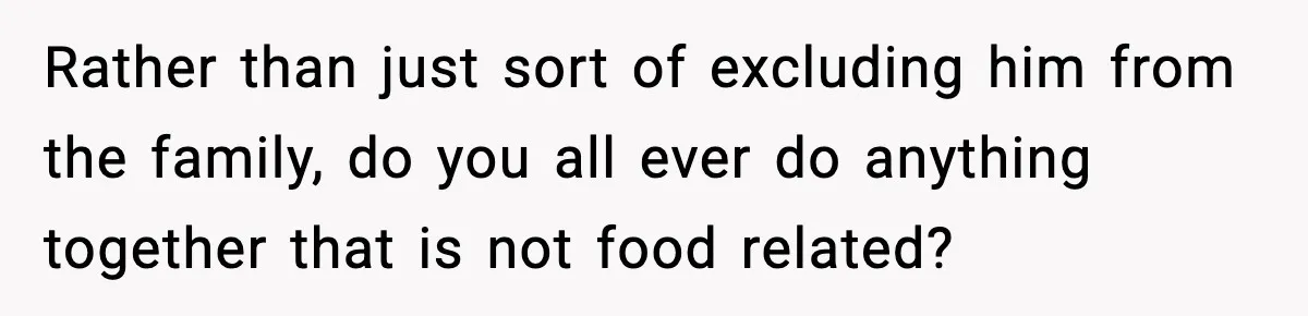 Woman Bans Her Daughter’s Boyfriend From Family Dinners After He Keeps Wasting Food Rather than just sort of excluding him from the family, do you all ever do anything together that is not food related?
