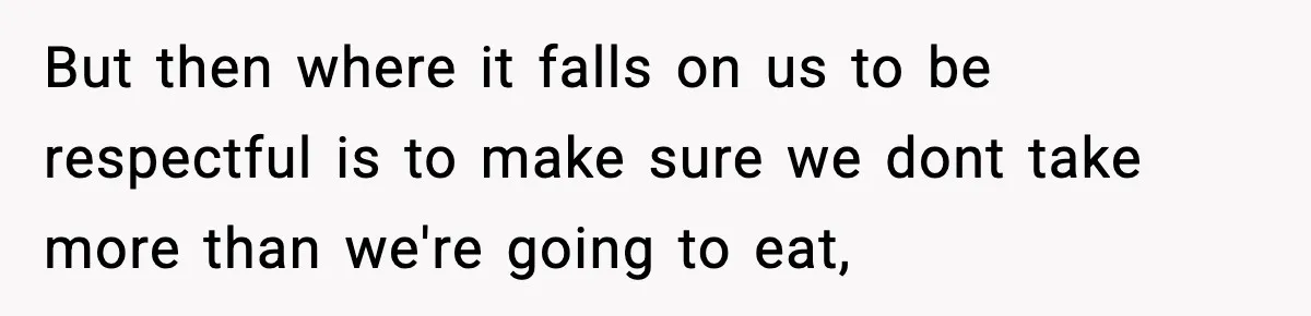 Woman Bans Her Daughter’s Boyfriend From Family Dinners After He Keeps Wasting Food But then where it falls on us to be respectful is to make sure we dont take more than we're going to eat,