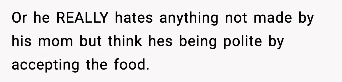 Woman Bans Her Daughter’s Boyfriend From Family Dinners After He Keeps Wasting Food Or he REALLY hates anything not made by his mom but think hes being polite by accepting the food.