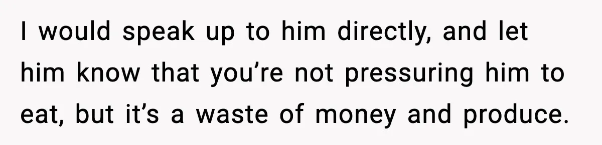 Woman Bans Her Daughter’s Boyfriend From Family Dinners After He Keeps Wasting Food I would speak up to him directly, and let him know that you’re not pressuring him to eat, but it’s a waste of money and produce.