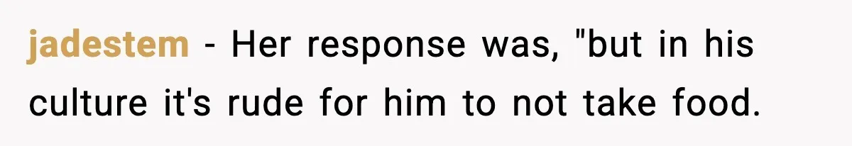 Woman Bans Her Daughter’s Boyfriend From Family Dinners After He Keeps Wasting Food jadestem − Her response was, "but in his culture it's rude for him to not take food.