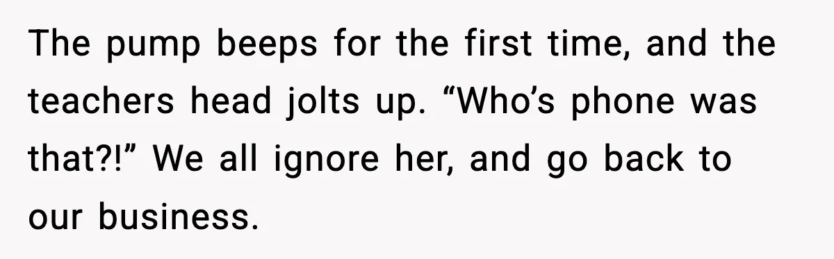 Substitute Teacher Demands A Student Turn Off Her Insulin Pump, Then Realizes She Made A Huge Mistake The pump beeps for the first time, and the teachers head jolts up. “Who’s phone was that?!” We all ignore her, and go back to our business.