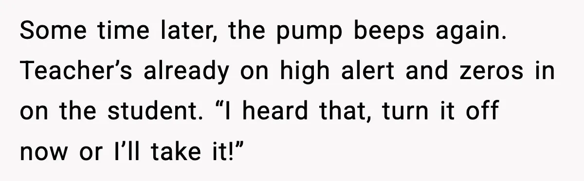 Substitute Teacher Demands A Student Turn Off Her Insulin Pump, Then Realizes She Made A Huge Mistake Some time later, the pump beeps again. Teacher’s already on high alert and zeros in on the student. “I heard that, turn it off now or I’ll take it!”