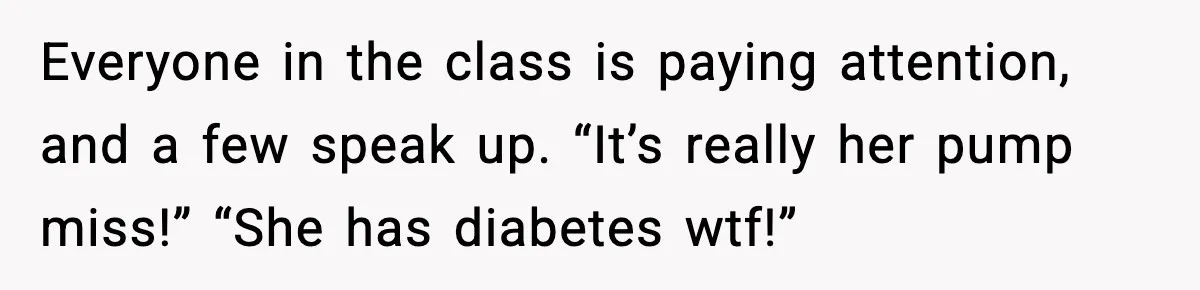 Substitute Teacher Demands A Student Turn Off Her Insulin Pump, Then Realizes She Made A Huge Mistake Everyone in the class is paying attention, and a few speak up. “It’s really her pump miss!” “She has diabetes wtf!”
