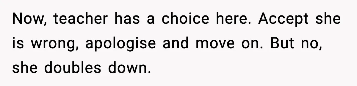 Substitute Teacher Demands A Student Turn Off Her Insulin Pump, Then Realizes She Made A Huge Mistake Now, teacher has a choice here. Accept she is wrong, apologise and move on. But no, she doubles down.