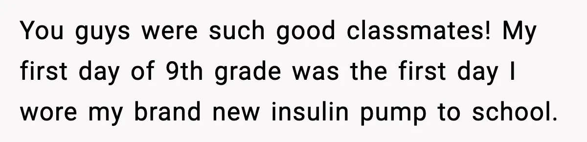 Substitute Teacher Demands A Student Turn Off Her Insulin Pump, Then Realizes She Made A Huge Mistake You guys were such good classmates! My first day of 9th grade was the first day I wore my brand new insulin pump to school.
