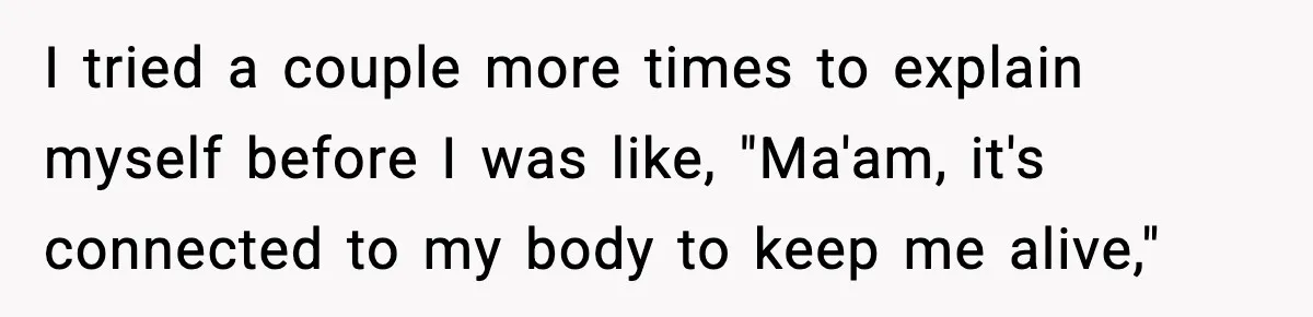 Substitute Teacher Demands A Student Turn Off Her Insulin Pump, Then Realizes She Made A Huge Mistake I tried a couple more times to explain myself before I was like, "Ma'am, it's connected to my body to keep me alive,"