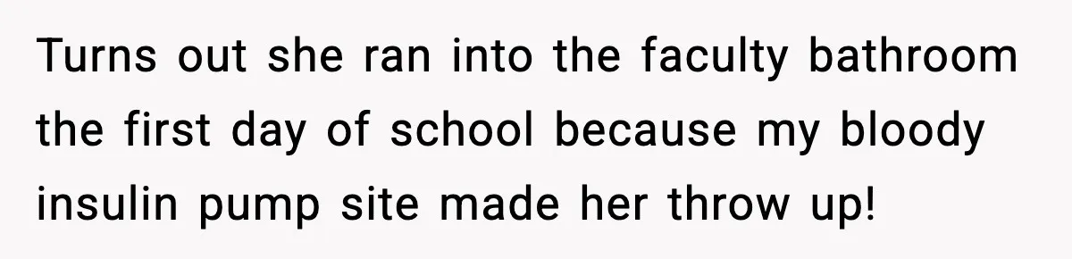 Substitute Teacher Demands A Student Turn Off Her Insulin Pump, Then Realizes She Made A Huge Mistake Turns out she ran into the faculty bathroom the first day of school because my bloody insulin pump site made her throw up!