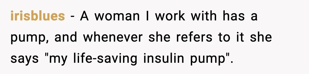Substitute Teacher Demands A Student Turn Off Her Insulin Pump, Then Realizes She Made A Huge Mistake irisblues − A woman I work with has a pump, and whenever she refers to it she says "my life-saving insulin pump".