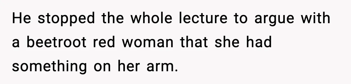 Substitute Teacher Demands A Student Turn Off Her Insulin Pump, Then Realizes She Made A Huge Mistake He stopped the whole lecture to argue with a beetroot red woman that she had something on her arm.