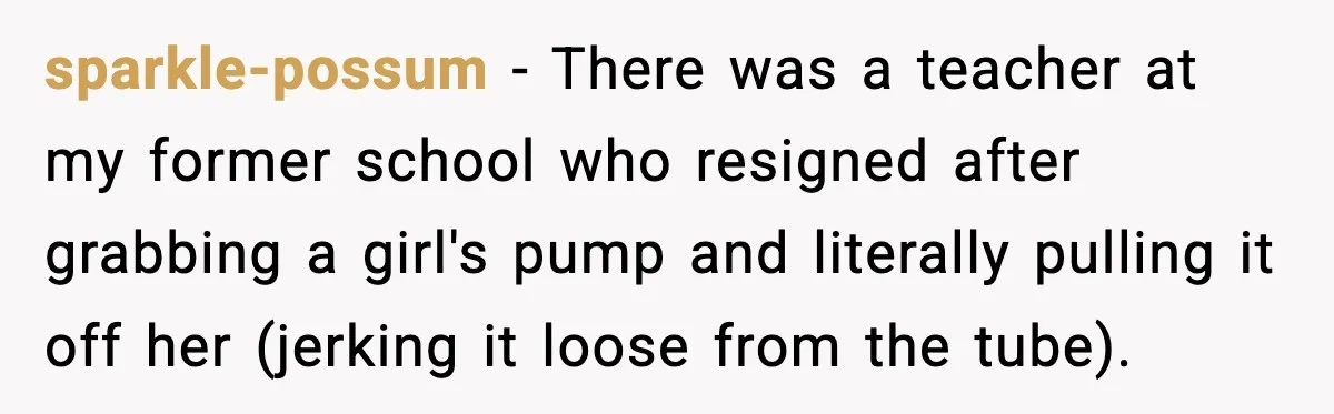 Substitute Teacher Demands A Student Turn Off Her Insulin Pump, Then Realizes She Made A Huge Mistake sparkle-possum − There was a teacher at my former school who resigned after grabbing a girl's pump and literally pulling it off her (jerking it loose from the tube).