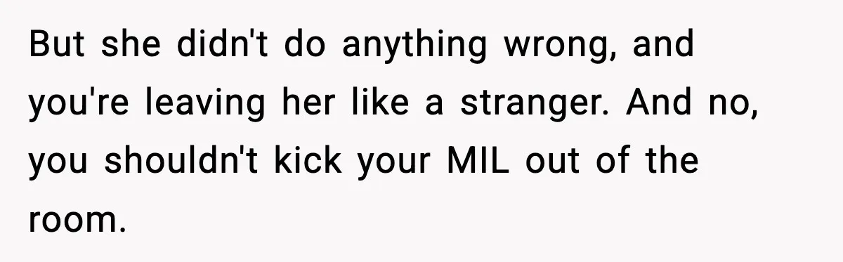 Father Chooses to Keep Supporting His Mother-in-Law, But Refuses to Help His Pregnant Daughter But she didn't do anything wrong, and you're leaving her like a stranger. And no, you shouldn't kick your MIL out of the room.