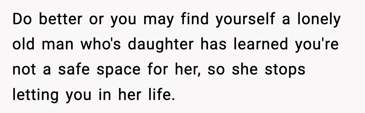 Father Chooses to Keep Supporting His Mother-in-Law, But Refuses to Help His Pregnant Daughter Do better or you may find yourself a lonely old man who's daughter has learned you're not a safe space for her, so she stops letting you in her life.