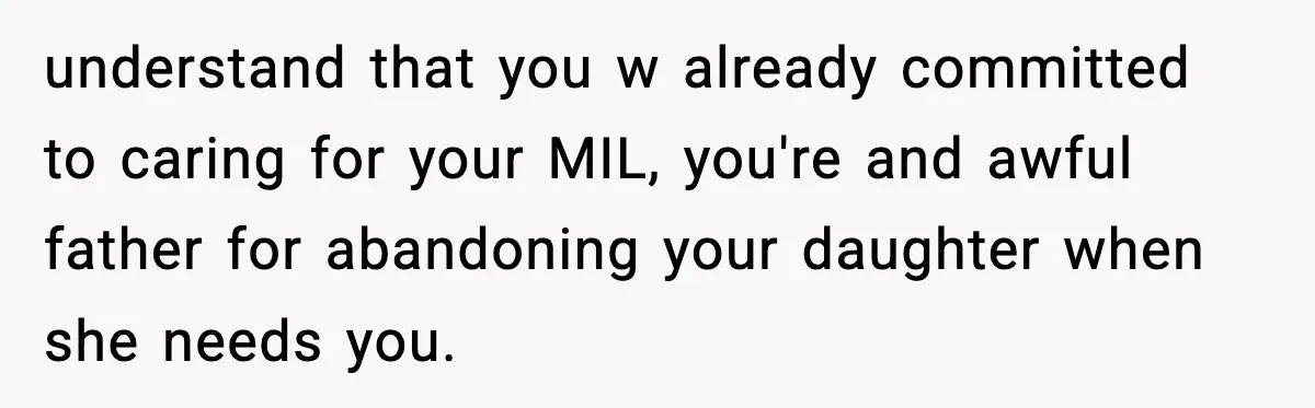 Father Chooses to Keep Supporting His Mother-in-Law, But Refuses to Help His Pregnant Daughter understand that you w already committed to caring for your MIL, you're and awful father for abandoning your daughter when she needs you.