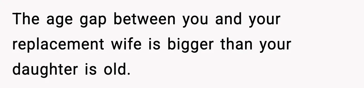 Father Chooses to Keep Supporting His Mother-in-Law, But Refuses to Help His Pregnant Daughter The age gap between you and your replacement wife is bigger than your daughter is old.