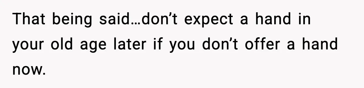 Father Chooses to Keep Supporting His Mother-in-Law, But Refuses to Help His Pregnant Daughter That being said…don’t expect a hand in your old age later if you don’t offer a hand now.