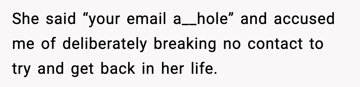 She said “your email a__hole” and accused me of deliberately breaking no contact to try and get back in her life.